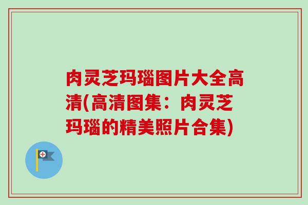 肉灵芝玛瑙图片大全高清(高清图集:肉灵芝玛瑙的精美照片合集)-第1张图片-卓越灵芝孢子粉 肉灵芝玛瑙图片大全高清(高清图集:肉灵芝玛瑙的精美照片合集)-第1张图片-卓越灵芝孢子粉