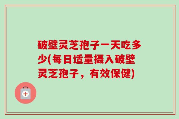破壁灵芝孢子一天吃多少(每日适量摄入破壁灵芝孢子，有效保健)-第1张图片-卓越灵芝孢子粉