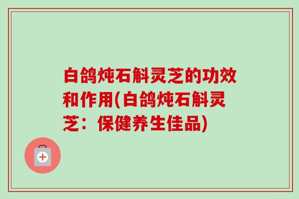 白鸽炖石斛灵芝的功效和作用(白鸽炖石斛灵芝:保健养生佳品)-第1张图片-卓越灵芝孢子粉 白鸽炖石斛灵芝的功效和作用(白鸽炖石斛灵芝:保健养生佳品)-第1张图片-卓越灵芝孢子粉