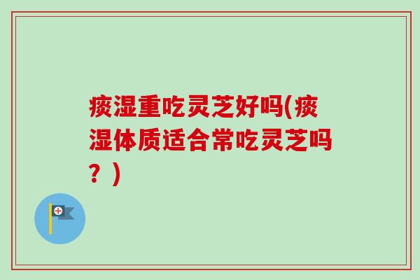 痰湿重吃灵芝好吗(痰湿体质适合常吃灵芝吗？)-第1张图片-卓越灵芝孢子粉