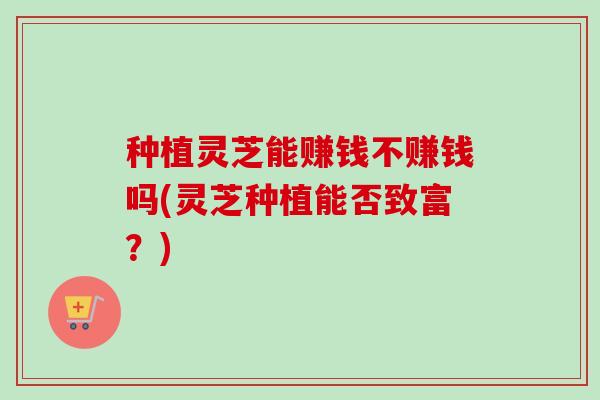 种植灵芝能赚钱不赚钱吗(灵芝种植能否致富?)-第1张图片-卓越灵芝孢子粉 种植灵芝能赚钱不赚钱吗(灵芝种植能否致富?)-第1张图片-卓越灵芝孢子粉