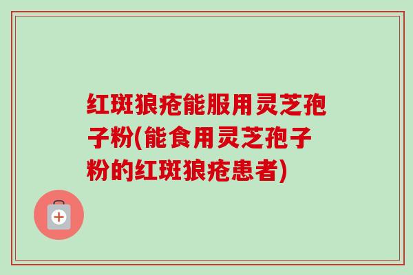 红斑狼疮能服用灵芝孢子粉(能食用灵芝孢子粉的红斑狼疮患者)-第1张图片-卓越灵芝孢子粉 红斑狼疮能服用灵芝孢子粉(能食用灵芝孢子粉的红斑狼疮患者)-第1张图片-卓越灵芝孢子粉