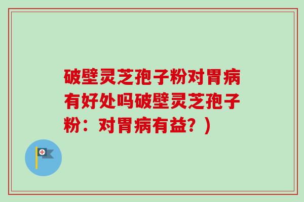 破壁灵芝孢子粉对胃病有好处吗破壁灵芝孢子粉:对胃病有益?)-第1张图片-卓越灵芝孢子粉 破壁灵芝孢子粉对胃病有好处吗破壁灵芝孢子粉:对胃病有益?)-第1张图片-卓越灵芝孢子粉