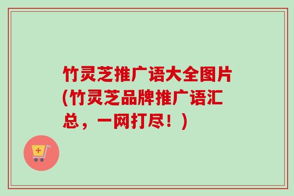 竹灵芝推广语大全图片(竹灵芝品牌推广语汇总,一网打尽!)-第1张图片-卓越灵芝孢子粉 竹灵芝推广语大全图片(竹灵芝品牌推广语汇总,一网打尽!)-第1张图片-卓越灵芝孢子粉