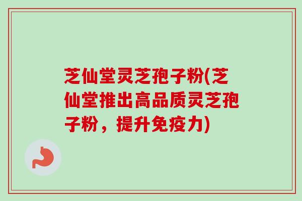 芝仙堂灵芝孢子粉(芝仙堂推出高品质灵芝孢子粉，提升免疫力)-第1张图片-卓越灵芝孢子粉