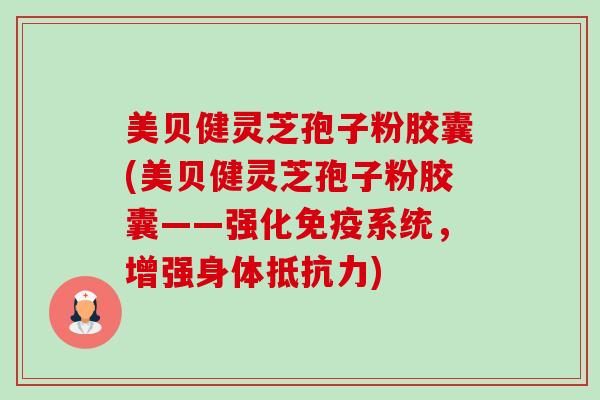 美贝健灵芝孢子粉胶囊(美贝健灵芝孢子粉胶囊——强化免疫系统,增强身体抵抗力)-第1张图片-卓越灵芝孢子粉 美贝健灵芝孢子粉胶囊(美贝健灵芝孢子粉胶囊——强化免疫系统,增强身体抵抗力)-第1张图片-卓越灵芝孢子粉