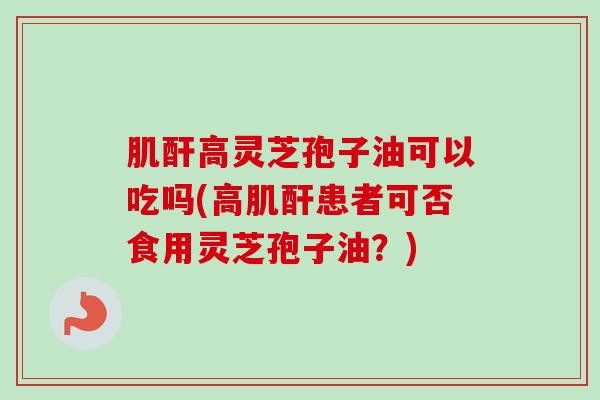 肌酐高灵芝孢子油可以吃吗(高肌酐患者可否食用灵芝孢子油?)-第1张图片-卓越灵芝孢子粉 肌酐高灵芝孢子油可以吃吗(高肌酐患者可否食用灵芝孢子油?)-第1张图片-卓越灵芝孢子粉