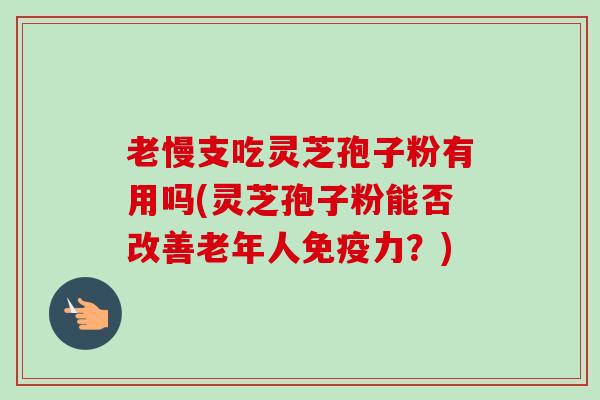 老慢支吃灵芝孢子粉有用吗(灵芝孢子粉能否改善老年人免疫力？)-第1张图片-卓越灵芝孢子粉