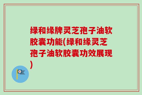 绿和缘牌灵芝孢子油软胶囊功能(绿和缘灵芝孢子油软胶囊功效展现)-第1张图片-卓越灵芝孢子粉 绿和缘牌灵芝孢子油软胶囊功能(绿和缘灵芝孢子油软胶囊功效展现)-第1张图片-卓越灵芝孢子粉
