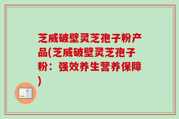 芝威破壁灵芝孢子粉产品(芝威破壁灵芝孢子粉:强效养生营养保障)-第1张图片-卓越灵芝孢子粉 芝威破壁灵芝孢子粉产品(芝威破壁灵芝孢子粉:强效养生营养保障)-第1张图片-卓越灵芝孢子粉