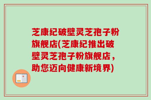 芝康纪破壁灵芝孢子粉旗舰店(芝康纪推出破壁灵芝孢子粉旗舰店,助您迈向健康新境界)-第1张图片-卓越灵芝孢子粉 芝康纪破壁灵芝孢子粉旗舰店(芝康纪推出破壁灵芝孢子粉旗舰店,助您迈向健康新境界)-第1张图片-卓越灵芝孢子粉