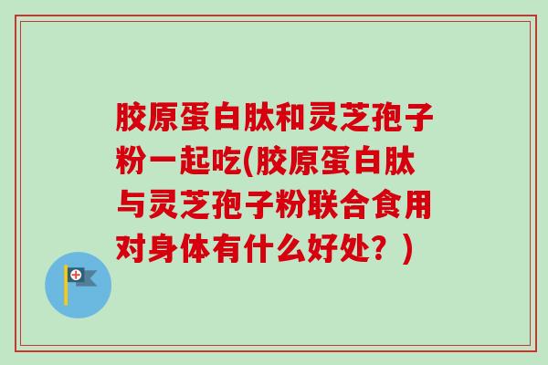 胶原蛋白肽和灵芝孢子粉一起吃(胶原蛋白肽与灵芝孢子粉联合食用对身体有什么好处?)-第1张图片-卓越灵芝孢子粉 胶原蛋白肽和灵芝孢子粉一起吃(胶原蛋白肽与灵芝孢子粉联合食用对身体有什么好处?)-第1张图片-卓越灵芝孢子粉