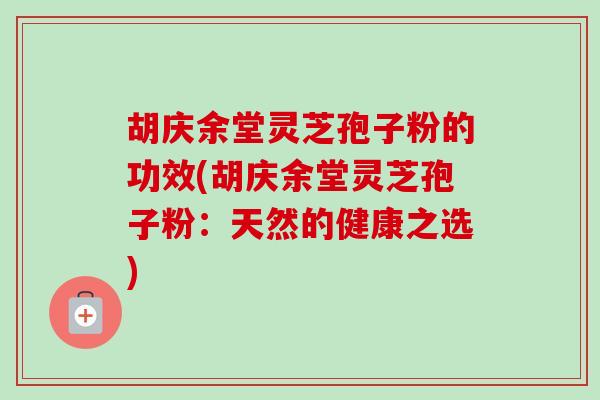 胡庆余堂灵芝孢子粉的功效(胡庆余堂灵芝孢子粉:天然的健康之选)-第1张图片-卓越灵芝孢子粉 胡庆余堂灵芝孢子粉的功效(胡庆余堂灵芝孢子粉:天然的健康之选)-第1张图片-卓越灵芝孢子粉