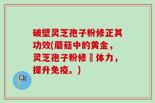 破壁灵芝孢子粉修正其功效(蘑菇中的黄金,灵芝孢子粉修復体力,提升免疫。)-第1张图片-卓越灵芝孢子粉 破壁灵芝孢子粉修正其功效(蘑菇中的黄金,灵芝孢子粉修復体力,提升免疫。)-第1张图片-卓越灵芝孢子粉