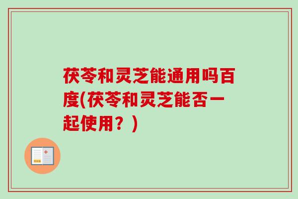 茯苓和灵芝能通用吗百度(茯苓和灵芝能否一起使用?)-第1张图片-卓越灵芝孢子粉 茯苓和灵芝能通用吗百度(茯苓和灵芝能否一起使用?)-第1张图片-卓越灵芝孢子粉