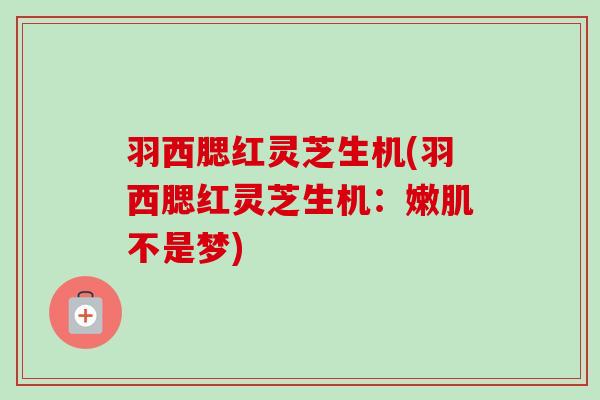 羽西腮红灵芝生机(羽西腮红灵芝生机：嫩肌不是梦)-第1张图片-卓越灵芝孢子粉