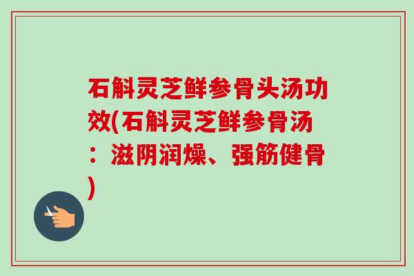 石斛灵芝鲜参骨头汤功效(石斛灵芝鲜参骨汤：滋阴润燥、强筋健骨)-第1张图片-卓越灵芝孢子粉