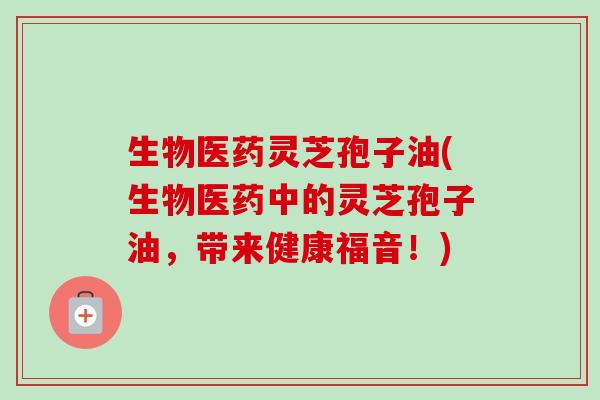 生物医药灵芝孢子油(生物医药中的灵芝孢子油,带来健康福音!)-第1张图片-卓越灵芝孢子粉 生物医药灵芝孢子油(生物医药中的灵芝孢子油,带来健康福音!)-第1张图片-卓越灵芝孢子粉