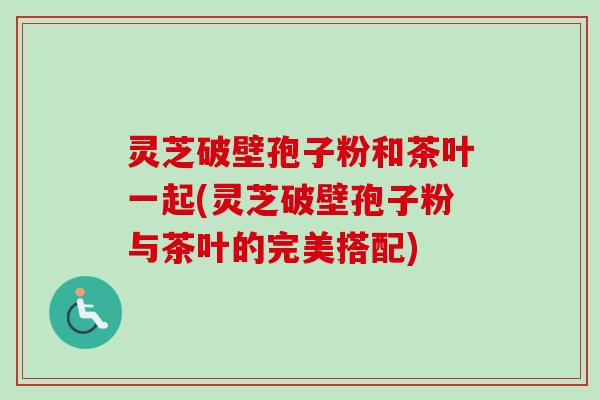 灵芝破壁孢子粉和茶叶一起(灵芝破壁孢子粉与茶叶的完美搭配)-第1张图片-卓越灵芝孢子粉 灵芝破壁孢子粉和茶叶一起(灵芝破壁孢子粉与茶叶的完美搭配)-第1张图片-卓越灵芝孢子粉