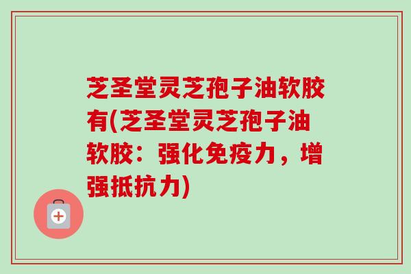 芝圣堂灵芝孢子油软胶有(芝圣堂灵芝孢子油软胶:强化免疫力,增强抵抗力)-第1张图片-卓越灵芝孢子粉 芝圣堂灵芝孢子油软胶有(芝圣堂灵芝孢子油软胶:强化免疫力,增强抵抗力)-第1张图片-卓越灵芝孢子粉