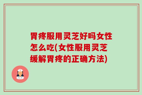 胃疼服用灵芝好吗女性怎么吃(女性服用灵芝缓解胃疼的正确方法)-第1张图片-卓越灵芝孢子粉