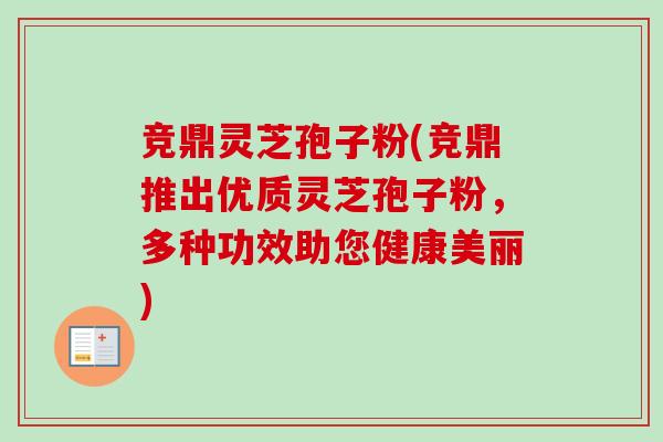 竞鼎灵芝孢子粉(竞鼎推出优质灵芝孢子粉，多种功效助您健康美丽)-第1张图片-卓越灵芝孢子粉
