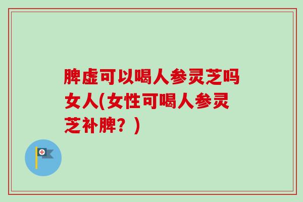 脾虚可以喝人参灵芝吗女人(女性可喝人参灵芝补脾？)-第1张图片-卓越灵芝孢子粉