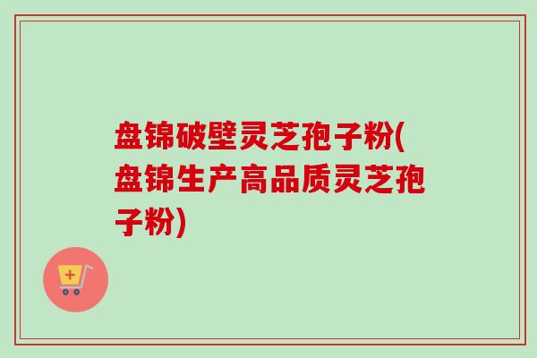 盘锦破壁灵芝孢子粉(盘锦生产高品质灵芝孢子粉)-第1张图片-卓越灵芝孢子粉