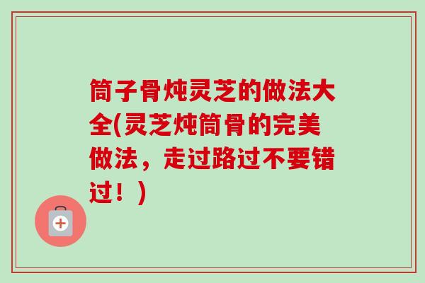 筒子骨炖灵芝的做法大全(灵芝炖筒骨的完美做法,走过路过不要错过!)-第1张图片-卓越灵芝孢子粉 筒子骨炖灵芝的做法大全(灵芝炖筒骨的完美做法,走过路过不要错过!)-第1张图片-卓越灵芝孢子粉