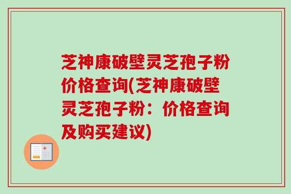 芝神康破壁灵芝孢子粉价格查询(芝神康破壁灵芝孢子粉：价格查询及购买建议)-第1张图片-卓越灵芝孢子粉