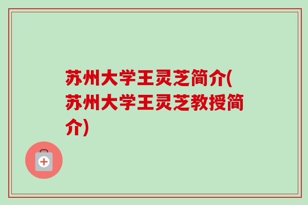 苏州大学王灵芝简介(苏州大学王灵芝教授简介)-第1张图片-卓越灵芝孢子粉