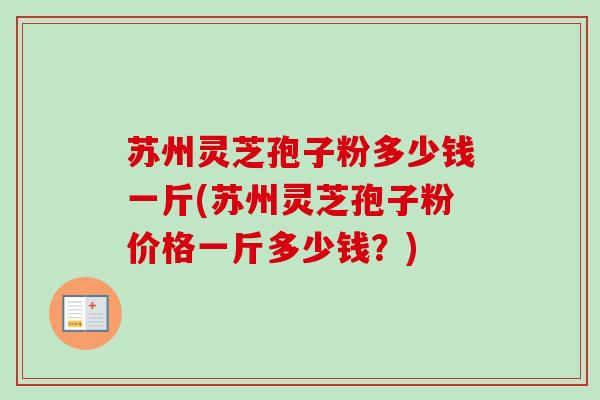 苏州灵芝孢子粉多少钱一斤(苏州灵芝孢子粉价格一斤多少钱？)-第1张图片-卓越灵芝孢子粉
