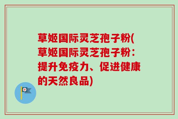 草姬国际灵芝孢子粉(草姬国际灵芝孢子粉:提升免疫力、促进健康的天然良品)-第1张图片-卓越灵芝孢子粉 草姬国际灵芝孢子粉(草姬国际灵芝孢子粉:提升免疫力、促进健康的天然良品)-第1张图片-卓越灵芝孢子粉
