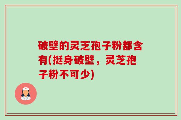 破壁的灵芝孢子粉都含有(挺身破壁，灵芝孢子粉不可少)-第1张图片-卓越灵芝孢子粉