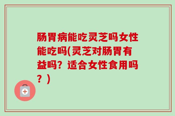 肠胃病能吃灵芝吗女性能吃吗(灵芝对肠胃有益吗?适合女性食用吗?)-第1张图片-卓越灵芝孢子粉 肠胃病能吃灵芝吗女性能吃吗(灵芝对肠胃有益吗?适合女性食用吗?)-第1张图片-卓越灵芝孢子粉