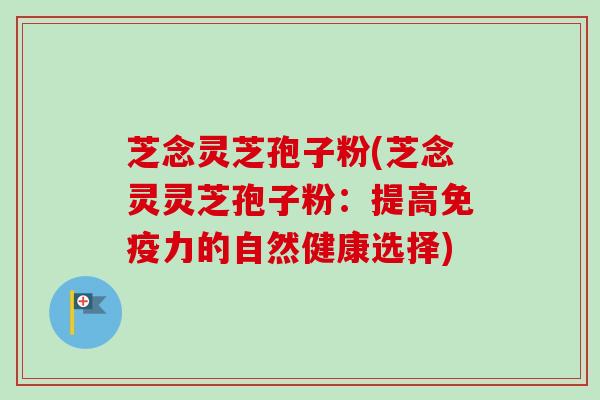 芝念灵芝孢子粉(芝念灵灵芝孢子粉:提高免疫力的自然健康选择)-第1张图片-卓越灵芝孢子粉 芝念灵芝孢子粉(芝念灵灵芝孢子粉:提高免疫力的自然健康选择)-第1张图片-卓越灵芝孢子粉