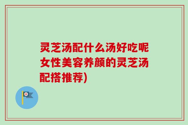 灵芝汤配什么汤好吃呢女性美容养颜的灵芝汤配搭推荐)-第1张图片-卓越灵芝孢子粉 灵芝汤配什么汤好吃呢女性美容养颜的灵芝汤配搭推荐)-第1张图片-卓越灵芝孢子粉