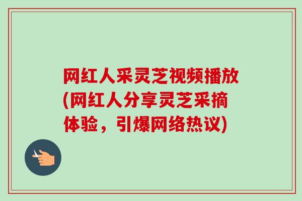 网红人采灵芝视频播放(网红人分享灵芝采摘体验，引爆网络热议)-第1张图片-卓越灵芝孢子粉