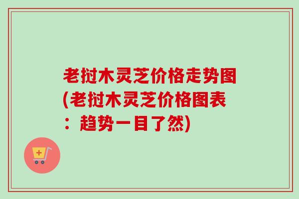 老挝木灵芝价格走势图(老挝木灵芝价格图表:趋势一目了然)-第1张图片-卓越灵芝孢子粉 老挝木灵芝价格走势图(老挝木灵芝价格图表:趋势一目了然)-第1张图片-卓越灵芝孢子粉