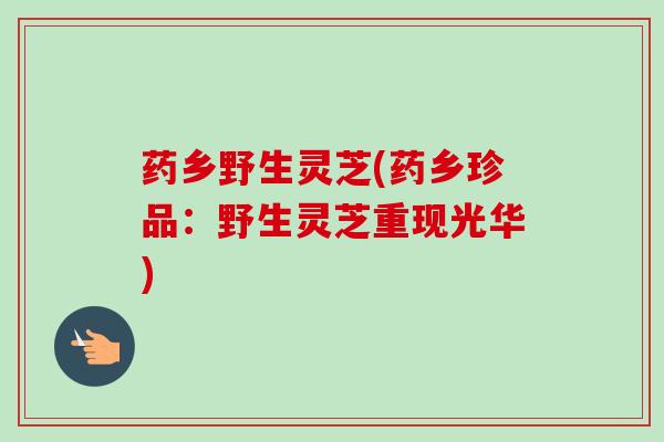 药乡野生灵芝(药乡珍品:野生灵芝重现光华)-第1张图片-卓越灵芝孢子粉 药乡野生灵芝(药乡珍品:野生灵芝重现光华)-第1张图片-卓越灵芝孢子粉