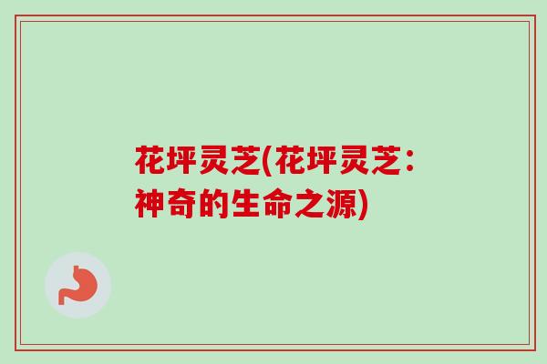 花坪灵芝(花坪灵芝：神奇的生命之源)-第1张图片-卓越灵芝孢子粉