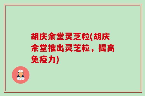 胡庆余堂灵芝粒(胡庆余堂推出灵芝粒,提高免疫力)-第1张图片-卓越灵芝孢子粉 胡庆余堂灵芝粒(胡庆余堂推出灵芝粒,提高免疫力)-第1张图片-卓越灵芝孢子粉