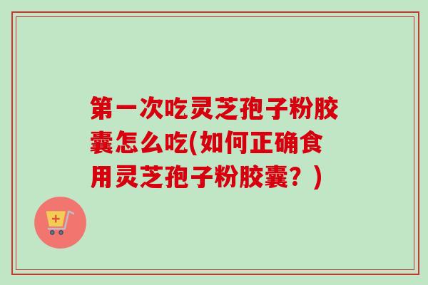 第一次吃灵芝孢子粉胶囊怎么吃(如何正确食用灵芝孢子粉胶囊？)-第1张图片-卓越灵芝孢子粉