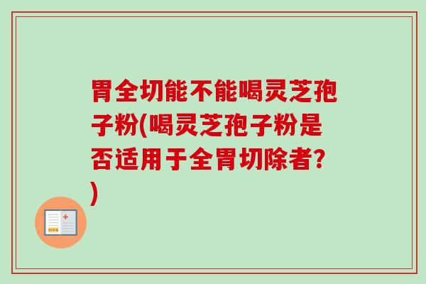 胃全切能不能喝灵芝孢子粉(喝灵芝孢子粉是否适用于全胃切除者？)-第1张图片-卓越灵芝孢子粉