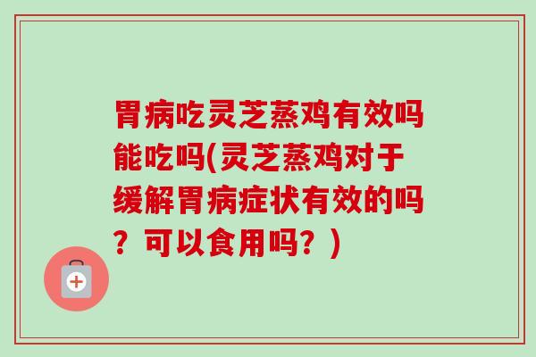 胃病吃灵芝蒸鸡有效吗能吃吗(灵芝蒸鸡对于缓解胃病症状有效的吗？可以食用吗？)-第1张图片-卓越灵芝孢子粉