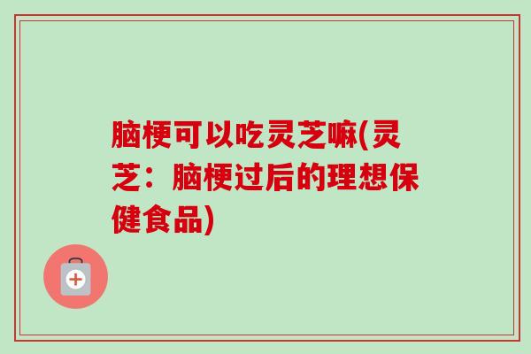 脑梗可以吃灵芝嘛(灵芝:脑梗过后的理想保健食品)-第1张图片-卓越灵芝孢子粉 脑梗可以吃灵芝嘛(灵芝:脑梗过后的理想保健食品)-第1张图片-卓越灵芝孢子粉
