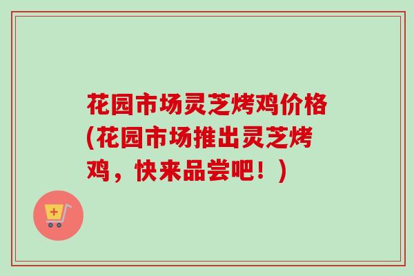 花园市场灵芝烤鸡价格(花园市场推出灵芝烤鸡,快来品尝吧!)-第1张图片-卓越灵芝孢子粉 花园市场灵芝烤鸡价格(花园市场推出灵芝烤鸡,快来品尝吧!)-第1张图片-卓越灵芝孢子粉