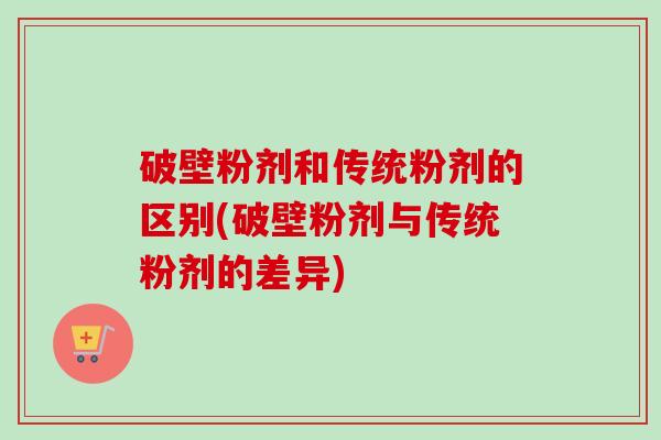 破壁粉剂和传统粉剂的区别(破壁粉剂与传统粉剂的差异)-第1张图片-卓越灵芝孢子粉
