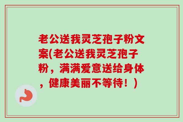 老公送我灵芝孢子粉文案(老公送我灵芝孢子粉,满满爱意送给身体,健康美丽不等待!)-第1张图片-卓越灵芝孢子粉 老公送我灵芝孢子粉文案(老公送我灵芝孢子粉,满满爱意送给身体,健康美丽不等待!)-第1张图片-卓越灵芝孢子粉