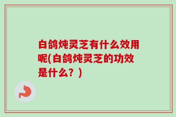 白鸽炖灵芝有什么效用呢(白鸽炖灵芝的功效是什么?)-第1张图片-卓越灵芝孢子粉 白鸽炖灵芝有什么效用呢(白鸽炖灵芝的功效是什么?)-第1张图片-卓越灵芝孢子粉